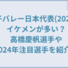 男子バレー日本代表(2024)はイケメンが多い？高橋慶帆選手や2024年注目選手を紹介！